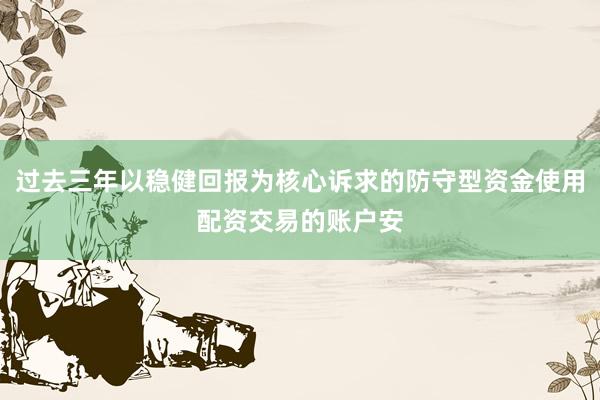过去三年以稳健回报为核心诉求的防守型资金使用配资交易的账户安