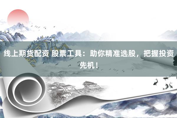 线上期货配资 股票工具：助你精准选股，把握投资先机！