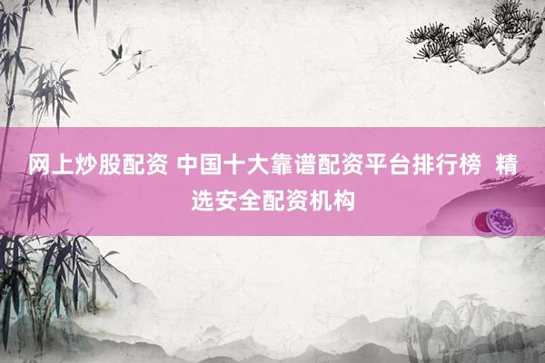 网上炒股配资 中国十大靠谱配资平台排行榜  精选安全配资机构