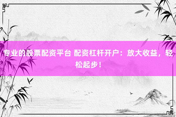 专业的股票配资平台 配资杠杆开户：放大收益，轻松起步！