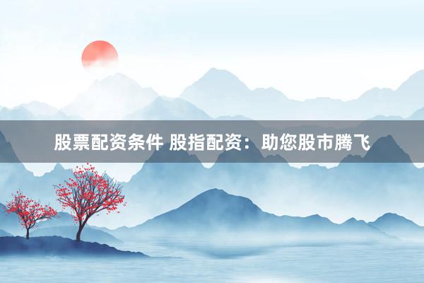 股票配资条件 股指配资：助您股市腾飞