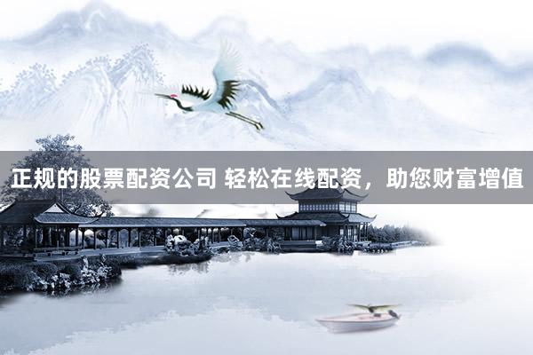 正规的股票配资公司 轻松在线配资，助您财富增值