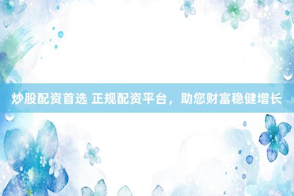 炒股配资首选 正规配资平台，助您财富稳健增长