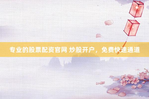专业的股票配资官网 炒股开户，免费快速通道