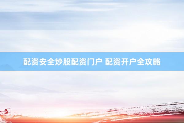 配资安全炒股配资门户 配资开户全攻略