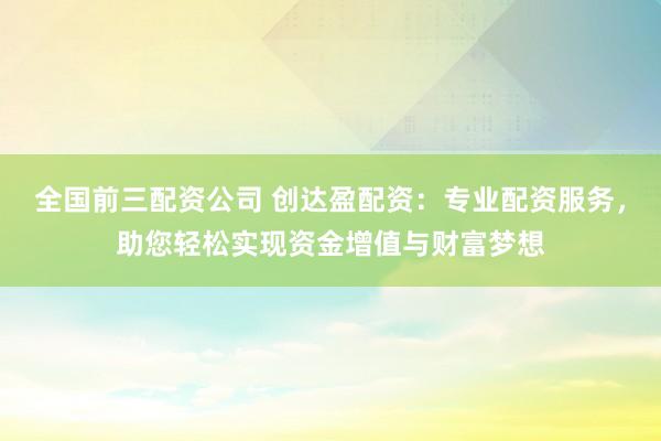 全国前三配资公司 创达盈配资：专业配资服务，助您轻松实现资金增值与财富梦想