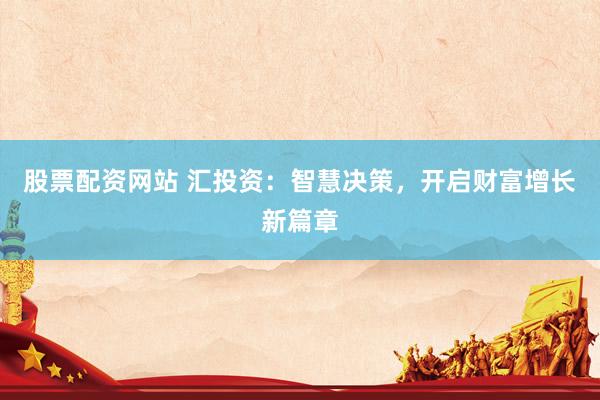 股票配资网站 汇投资：智慧决策，开启财富增长新篇章