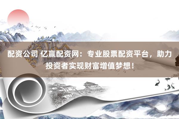 配资公司 亿赢配资网：专业股票配资平台，助力投资者实现财富增值梦想！