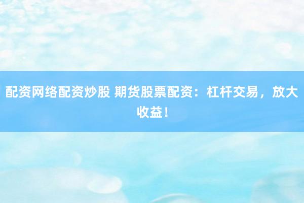 配资网络配资炒股 期货股票配资：杠杆交易，放大收益！