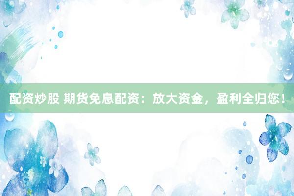 配资炒股 期货免息配资：放大资金，盈利全归您！