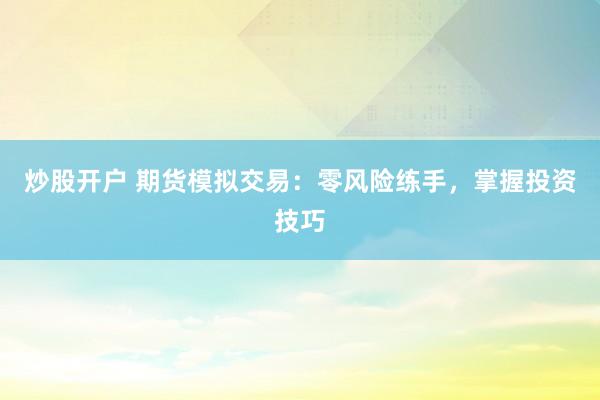炒股开户 期货模拟交易：零风险练手，掌握投资技巧