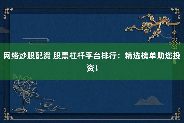 网络炒股配资 股票杠杆平台排行：精选榜单助您投资！