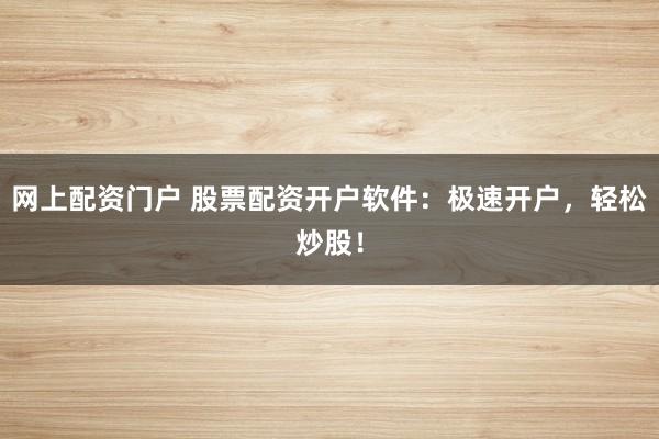 网上配资门户 股票配资开户软件：极速开户，轻松炒股！