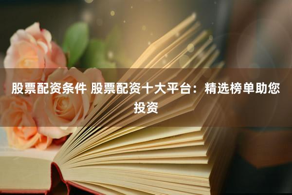 股票配资条件 股票配资十大平台：精选榜单助您投资