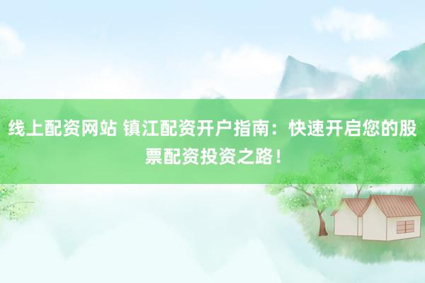 线上配资网站 镇江配资开户指南：快速开启您的股票配资投资之路！
