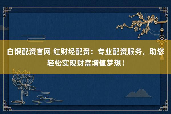 白银配资官网 红财经配资：专业配资服务，助您轻松实现财富增值梦想！