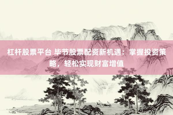 杠杆股票平台 毕节股票配资新机遇：掌握投资策略，轻松实现财富增值