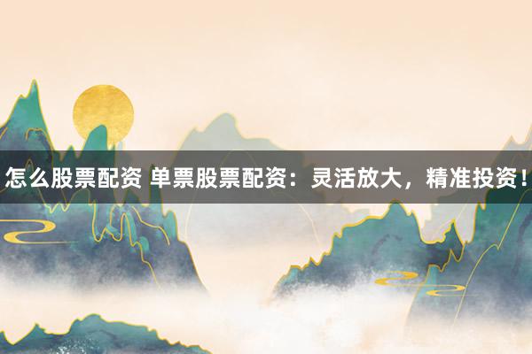 怎么股票配资 单票股票配资：灵活放大，精准投资！