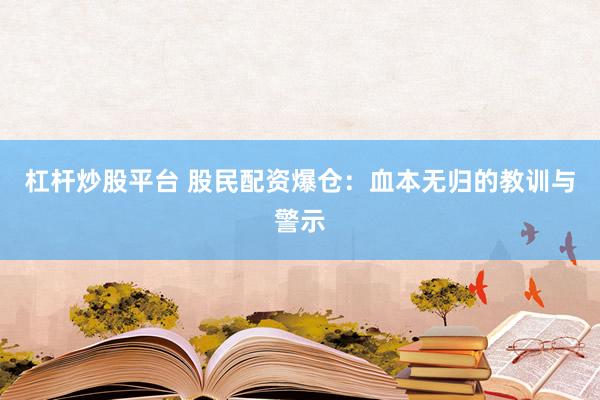 杠杆炒股平台 股民配资爆仓：血本无归的教训与警示