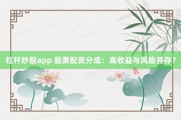 杠杆炒股app 股票配资分成:高收益与风险并存?