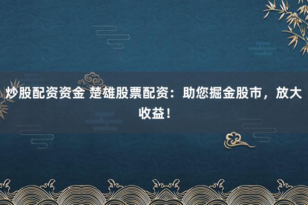 炒股配资资金 楚雄股票配资：助您掘金股市，放大收益！