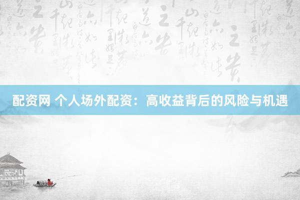 配资网 个人场外配资：高收益背后的风险与机遇