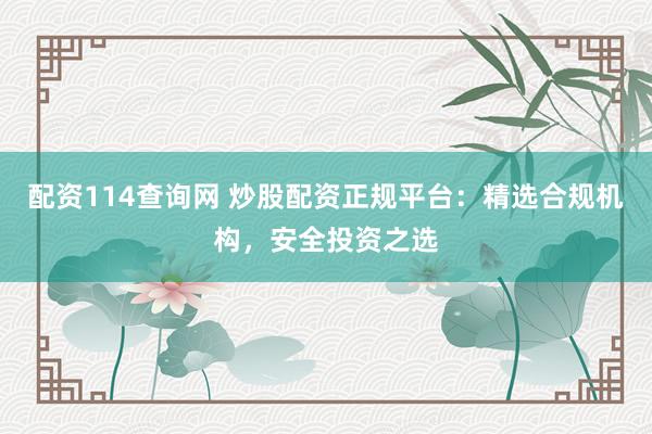 配资114查询网 炒股配资正规平台:精选合规机构,安全投资之选