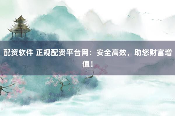 配资软件 正规配资平台网：安全高效，助您财富增值！