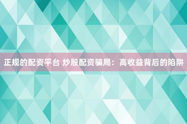 正规的配资平台 炒股配资骗局:高收益背后的陷阱