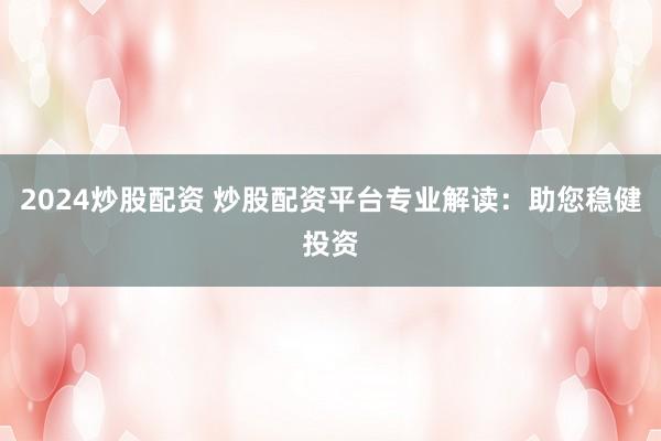 2024炒股配资 炒股配资平台专业解读:助您稳健投资