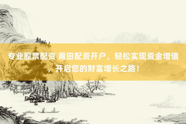 专业股票配资 莆田配资开户，轻松实现资金增值，开启您的财富增长之路！