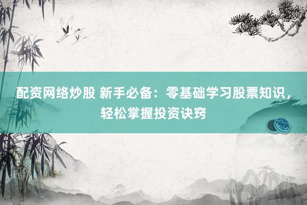 配资网络炒股 新手必备：零基础学习股票知识，轻松掌握投资诀窍