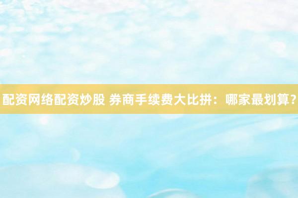 配资网络配资炒股 券商手续费大比拼：哪家最划算？