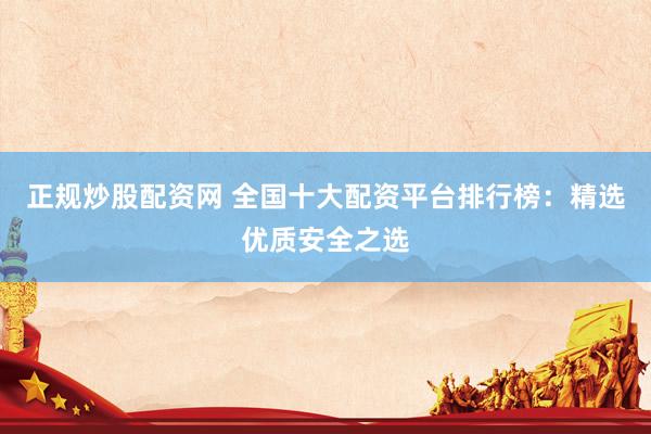 正规炒股配资网 全国十大配资平台排行榜:精选优质安全之选