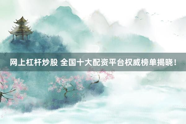 网上杠杆炒股 全国十大配资平台权威榜单揭晓！