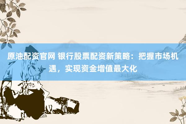 原油配资官网 银行股票配资新策略：把握市场机遇，实现资金增值最大化
