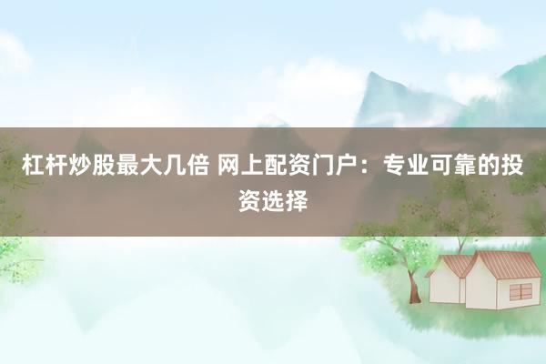 杠杆炒股最大几倍 网上配资门户:专业可靠的投资选择