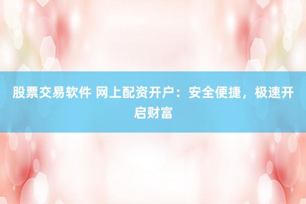 股票交易软件 网上配资开户:安全便捷,极速开启财富