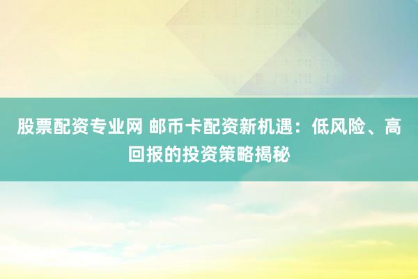 股票配资专业网 邮币卡配资新机遇:低风险、高回报的投资策略揭秘