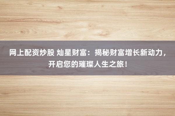 网上配资炒股 灿星财富:揭秘财富增长新动力,开启您的璀璨人生之旅!