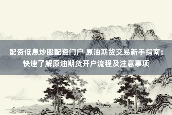 配资低息炒股配资门户 原油期货交易新手指南:快速了解原油期货开户流程及注意事项