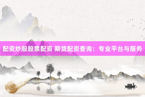 配资炒股股票配资 期货配资查询:专业平台与服务