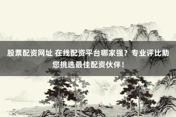 股票配资网址 在线配资平台哪家强?专业评比助您挑选最佳配资伙伴!