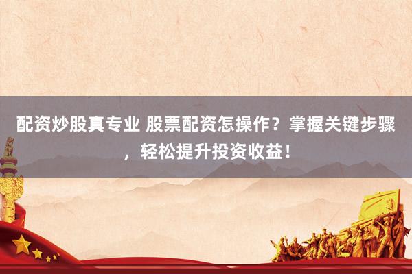 配资炒股真专业 股票配资怎操作?掌握关键步骤,轻松提升投资收益!