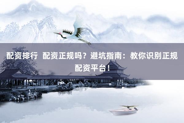 配资排行 配资正规吗?避坑指南:教你识别正规配资平台!
