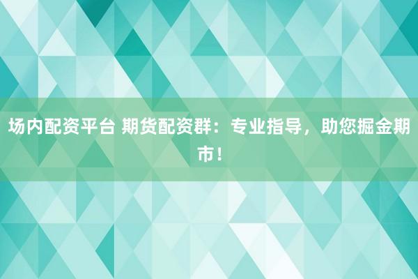 场内配资平台 期货配资群：专业指导，助您掘金期市！
