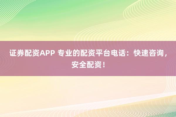 证券配资APP 专业的配资平台电话：快速咨询，安全配资！