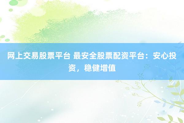 网上交易股票平台 最安全股票配资平台：安心投资，稳健增值