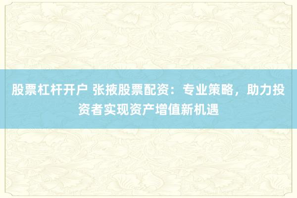 股票杠杆开户 张掖股票配资：专业策略，助力投资者实现资产增值新机遇