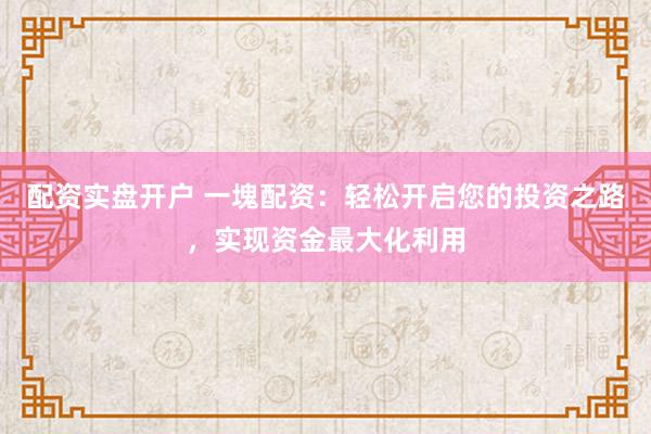 配资实盘开户 一塊配资：轻松开启您的投资之路，实现资金最大化利用